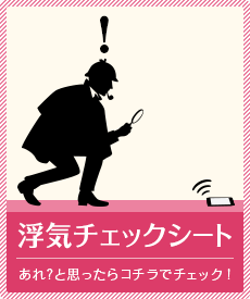 浮気チェックシート　あれ？と思ったらコチラでチェック！