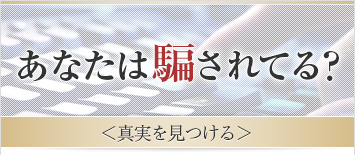 あなたは騙されてる？＜真実を見つける＞