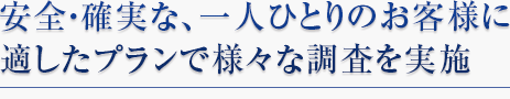 安全・確実な、一人ひとりのお客様に適したプランで様々な調査を実施